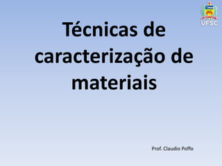 Técnicas de 
caracterização de 
materiais 
Prof. Claudio Poffo 
 