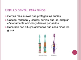 CEPILLO DENTAL PARA NIÑOS 
 Cerdas más suaves que protegen las encías 
 Cabeza redonda y cerdas curvas que se adaptan 
cómodamente a bocas y dientes pequeños 
 Decorado con dibujos animados que a los niños les 
gusta 
 