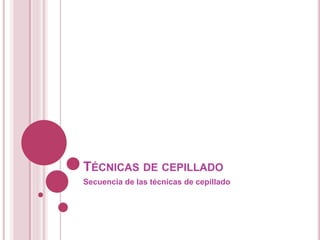 TÉCNICAS DE CEPILLADO 
Secuencia de las técnicas de cepillado 
 