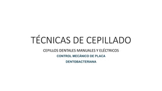 TÉCNICAS DE CEPILLADO
CEPILLOS DENTALES MANUALES Y ELÉCTRICOS
CONTROL MECÁNICO DE PLACA
DENTOBACTERIANA
 