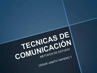 TECNICAS DE COMUNICACIÓN METODOS DE ESTUDIO CESAR JAMITH TAPIERO T 