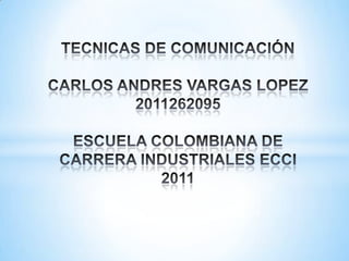 TECNICAS DE COMUNICACIÓNCARLOS ANDRES VARGAS LOPEZ2011262095ESCUELA COLOMBIANA DE CARRERA INDUSTRIALES ECCI2011 