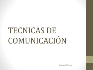 TECNICAS DE
COMUNICACIÓN
Jenny Gómez
 