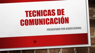 TECNICAS DE
COMUNICACIÓN
PRESENTADO POR KAREN BERNAL
 