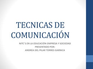 TECNICAS DE
COMUNICACIÓN
NITC´S EN LA EDUCACIÓN EMPRESA Y SOCIEDAD
PRESENTADO POR:
ANDREA DEL PILAR TORRES GARNICA
 