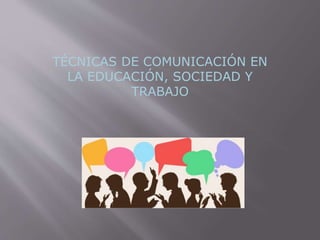 TÉCNICAS DE COMUNICACIÓN EN
LA EDUCACIÓN, SOCIEDAD Y
TRABAJO
 