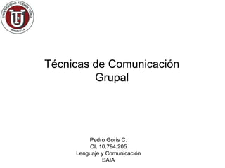 Técnicas de Comunicación
         Grupal




         Pedro Goris C.
         CI. 10.794.205
     Lenguaje y Comunicación
              SAIA
 
