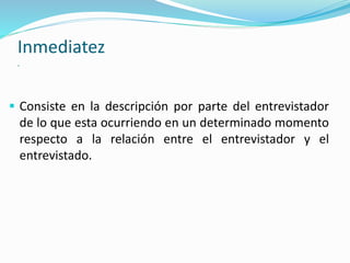 Inmediatez
.
 Consiste en la descripción por parte del entrevistador
de lo que esta ocurriendo en un determinado momento
respecto a la relación entre el entrevistador y el
entrevistado.
 