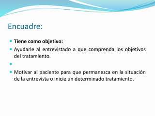  Tiene como objetivo:
 Ayudarle al entrevistado a que comprenda los objetivos
del tratamiento.

 Motivar al paciente para que permanezca en la situación
de la entrevista o inicie un determinado tratamiento.
Encuadre:
 