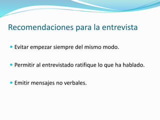 Recomendaciones para la entrevista
 Evitar empezar siempre del mismo modo.
 Permitir al entrevistado ratifique lo que ha hablado.
 Emitir mensajes no verbales.
 