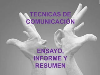 TECNICAS DE
COMUNICACIÓN
ENSAYO,
INFORME Y
RESUMEN
 