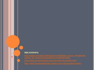 BIBLIOGRAFIAhttp://aulas.ecci.edu.co/file.php/1/contenidos_cursos_virtuales/tecnicas_de_comunicacion/primercorte/index.htmlhttp://html.rincondelvago.com/metodos-de-estudio.htmlhttp://www.psicopedagogia.com/tecnicas-de-estudio/metodo