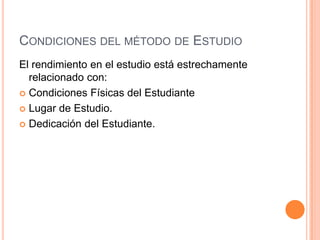 Condiciones del método de EstudioEl rendimiento en el estudio está estrechamente relacionado con:Condiciones Físicas del EstudianteLugar de Estudio.Dedicación del Estudiante.