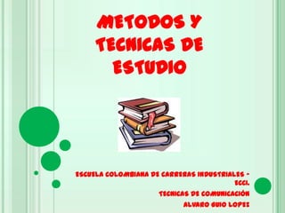 METODOS Y TECNICAS DE ESTUDIO ESCUELA COLOMBIANA DE CARRERAS INDUSTRIALES – ECCI. TECNICAS DE COMUNICACIÓN ALVARO GUIO LOPEZ 