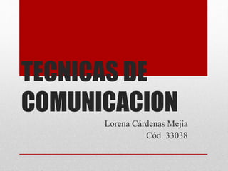 TECNICAS DE 
COMUNICACION 
Lorena Cárdenas Mejía 
Cód. 33038 
 