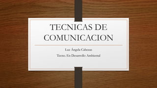 TECNICAS DE 
COMUNICACION 
Luz Ángela Cabezas 
Tecno. En Desarrollo Ambiental 
 