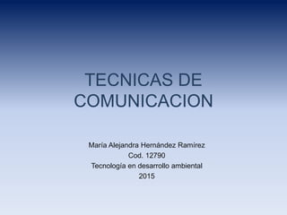TECNICAS DE
COMUNICACION
María Alejandra Hernández Ramírez
Cod. 12790
Tecnología en desarrollo ambiental
2015
 