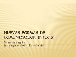 Fernanda sanguino
tecnología en desarrollo ambiental
NUEVAS FORMAS DE
COMUNICACIÓN (NTIC’S)
 