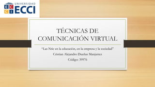 TÉCNICAS DE
COMUNICACIÓN VIRTUAL
“Las Ntic en la educación, en la empresa y la sociedad”
Cristian Alejandro Dueñas Manjarrez
Código: 39976
 