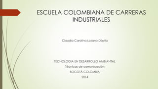 ESCUELA COLOMBIANA DE CARRERAS
INDUSTRIALES
Claudia Carolina Lozano Dávila
TECNOLOGIA EN DESARROLLO AMBIANTAL
Técnicas de comunicación
BOGOTÁ COLOMBIA
2014
 