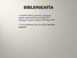 Agudelo María, Español y literatura.
Bogotá editorial Bedout Editores S.A.
Técnicas Grupales, Bogotá 1995 Pág. 29-39

www.slideshare.net/Aracelly1/tecnicas-
grupales
 