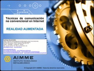 Técnicas de comunicación
no convencional en Internet

REALIDAD AUMENTADA




             © Copyright 2011 AIMME. Todos los derechos reservados.
 
