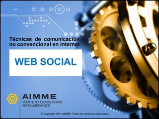 Técnicas de comunicación
no convencional en Internet


  WEB SOCIAL




            © Copyright 2011 AIMME. Todos los derechos reservados.
 