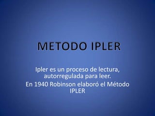 Ipler es un proceso de lectura, autorregulada para leer. En 1940 Robinson elaboró el Método IPLER METODO IPLER 