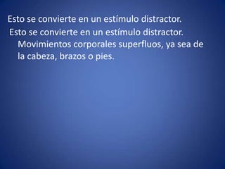 Esto se convierte en un estímulo distractor. Esto se convierte en un estímulo distractor. Movimientos corporales superfluos, ya sea de la cabeza, brazos o pies.