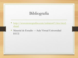 Bibliografía
• http://www.monografias.com/trabajos67/tics/tics2.
shtml
• Material de Estudio – Aula Virtual Universidad
ECCI
 