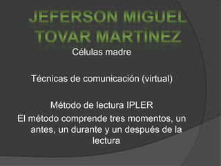 Células madre

   Técnicas de comunicación (virtual)

       Método de lectura IPLER
El método comprende tres momentos, un
   antes, un durante y un después de la
                  lectura
 