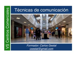 VSCentrosComerciales
Técnicas de comunicación
Formador: Carlos Gestal
cxestal@gmail.com
 