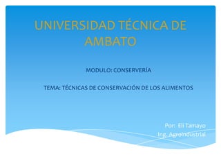 UNIVERSIDAD TÉCNICA DE
AMBATO
MODULO: CONSERVERÍA
TEMA: TÉCNICAS DE CONSERVACIÓN DE LOS ALIMENTOS
Por: Eli Tamayo
Ing. Agroindustrial
 