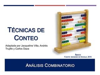 TÉCNICAS DE
CONTEO
ANÁLISIS COMBINATORIO
ÁBACO
FUENTE: IMÁGENES DE GOOGLE, 2015
1
Adaptada por Jacqueline Villa, Andrés
Trujillo y Carlos Daza
 