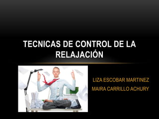 LIZA ESCOBAR MARTINEZ
MAIRA CARRILLO ACHURY
TECNICAS DE CONTROL DE LA
RELAJACIÓN
 