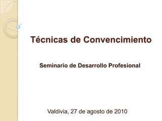 Técnicas de Convencimiento,[object Object],Seminario de Desarrollo Profesional,[object Object],Valdivia, 27 de agosto de 2010,[object Object]