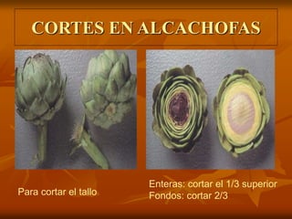 CORTES EN ALCACHOFAS
Para cortar el tallo
Enteras: cortar el 1/3 superior
Fondos: cortar 2/3
 