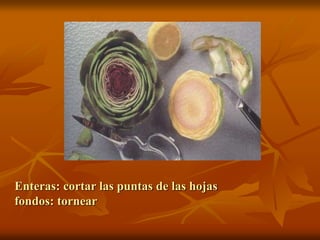 Enteras: cortar las puntas de las hojas
fondos: tornear
 