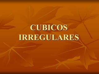 CUBICOS
IRREGULARES
 