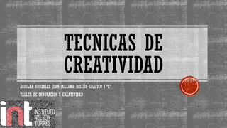 TECNICAS DE
CREATIVIDAD
AGUILAR GONZALEZ JEAN MAXIMO: DISEÑO GRAFICO 1 “C”
TALLER DE INNOVACION Y CREATIVIDAD
 