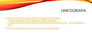 LINKOGRAFIA
• https://startpoint.cise.es/tecnicas-generacion-ideas-
creatividad/?gclid=CjwKCAiAgc-ABhA7EiwAjev-
j_qTd0DrFlP7QjLLLvRAlN1B2MJjCeDTk4DhSCWgC6hUpc_zlIy__BoCTDQQAvD_
BwE
• https://coworkingfy.com/tecnicas-de-creatividad/
 