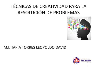 TÉCNICAS DE CREATIVIDAD PARA LA
RESOLUCIÓN DE PROBLEMAS
M.I. TAPIA TORRES LEOPOLDO DAVID
1
 