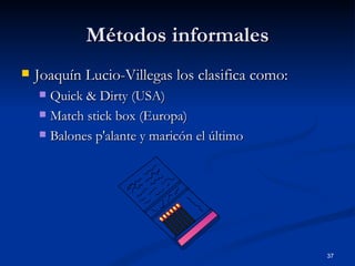 Métodos informales
   Joaquín Lucio-Villegas los clasifica como:
     Quick & Dirty (USA)
     Match stick box (Europa)...