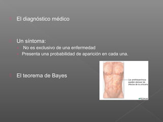 

El diagnóstico médico



Un síntoma:
› No es exclusivo de una enfermedad
› Presenta una probabilidad de aparición en cada una.



El teorema de Bayes

 