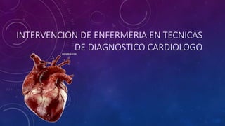 INTERVENCION DE ENFERMERIA EN TECNICAS
DE DIAGNOSTICO CARDIOLOGO
 
