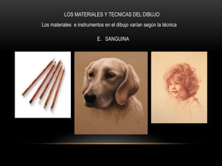 LOS MATERIALES Y TECNICAS DEL DIBUJO
Los materiales e instrumentos en el dibujo varían según la técnica
E. SANGUINA
 