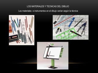 LOS MATERIALES Y TECNICAS DEL DIBUJO
Los materiales e instrumentos en el dibujo varían según la técnica
 