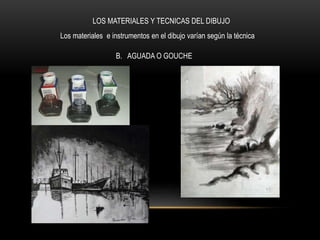 LOS MATERIALES Y TECNICAS DEL DIBUJO
Los materiales e instrumentos en el dibujo varían según la técnica
B. AGUADA O GOUCHE
 