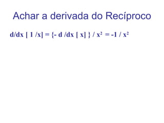 Achar a derivada do Recíproco
d/dx [ 1 /x] = {- d /dx [ x] } / x2 = -1 / x2
 
