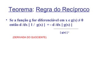 Teorema: Regra do Recíproco
• Se a função g for diferenciável em x e g(x) ≠ 0
  então d /dx [ 1 / g(x) ] = - d /dx [ g(x) ]
                                  [ g(x) ] 2
    (DERIVADA DO QUOCIENTE)
 